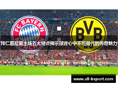 拜仁慕尼黑主场五大特点揭示球迷心中不可替代的传奇魅力