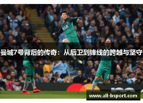曼城7号背后的传奇:从后卫到锋线的跨越与坚守 曼城7号背后的传奇:从后卫到锋线的跨越与坚守