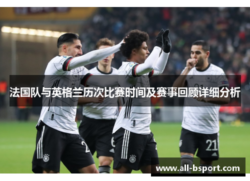 法国队与英格兰历次比赛时间及赛事回顾详细分析