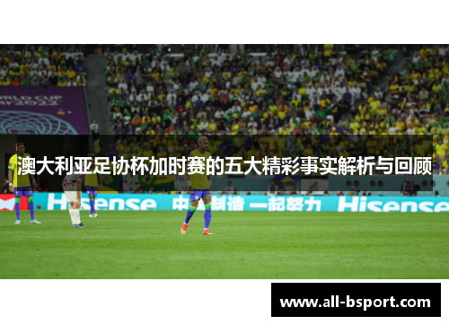 澳大利亚足协杯加时赛的五大精彩事实解析与回顾