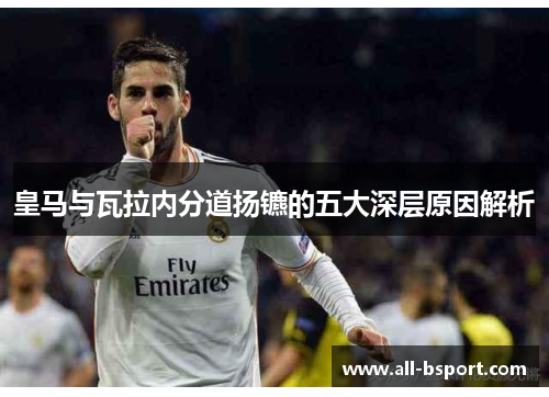 皇马与瓦拉内分道扬镳的五大深层原因解析