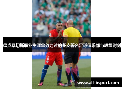 盘点桑切斯职业生涯曾效力过的多支著名足球俱乐部与辉煌时刻