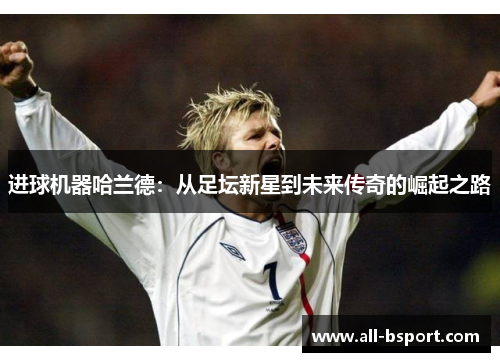进球机器哈兰德：从足坛新星到未来传奇的崛起之路