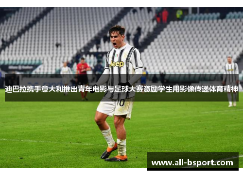 迪巴拉携手意大利推出青年电影与足球大赛激励学生用影像传递体育精神 迪巴拉携手意大利推出青年电影与足球大赛激励学生用影像传递体育精神