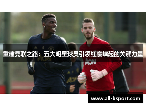 重建曼联之路：五大明星球员引领红魔崛起的关键力量