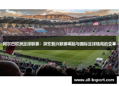 阿尔巴欧洲足球联赛:探索新兴联赛崛起与国际足球格局的变革 阿尔巴欧洲足球联赛:探索新兴联赛崛起与国际足球格局的变革