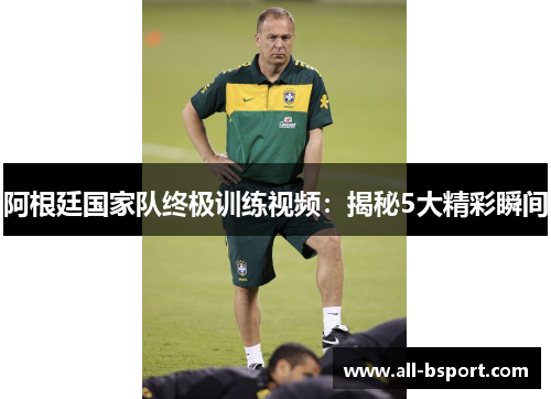 阿根廷国家队终极训练视频:揭秘5大精彩瞬间 阿根廷国家队终极训练视频:揭秘5大精彩瞬间