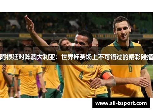 阿根廷对阵澳大利亚:世界杯赛场上不可错过的精彩碰撞 阿根廷对阵澳大利亚:世界杯赛场上不可错过的精彩碰撞