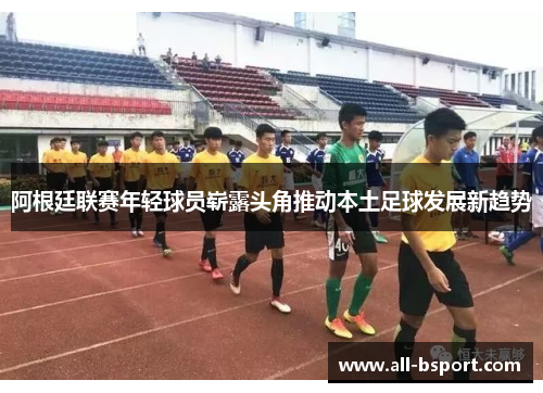 阿根廷联赛年轻球员崭露头角推动本土足球发展新趋势 阿根廷联赛年轻球员崭露头角推动本土足球发展新趋势