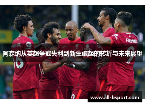 阿森纳从英超争冠失利到新生崛起的转折与未来展望 阿森纳从英超争冠失利到新生崛起的转折与未来展望