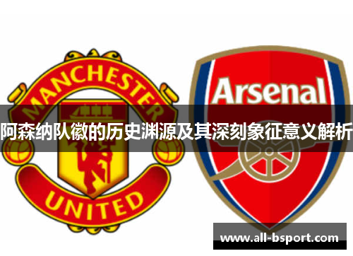 阿森纳队徽的历史渊源及其深刻象征意义解析 阿森纳队徽的历史渊源及其深刻象征意义解析