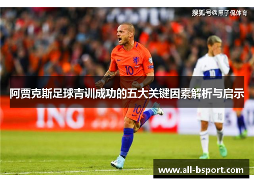 阿贾克斯足球青训成功的五大关键因素解析与启示 阿贾克斯足球青训成功的五大关键因素解析与启示