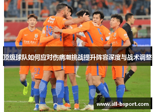 顶级球队如何应对伤病潮挑战提升阵容深度与战术调整 顶级球队如何应对伤病潮挑战提升阵容深度与战术调整