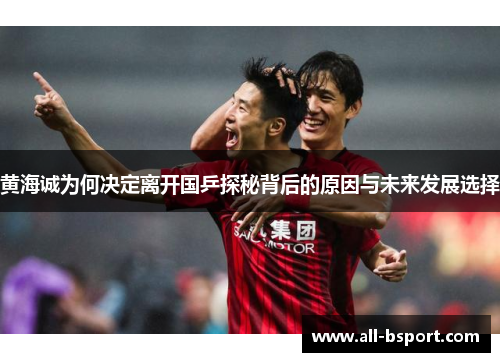 黄海诚为何决定离开国乒探秘背后的原因与未来发展选择