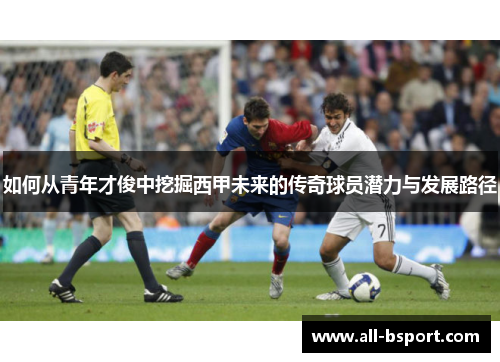 如何从青年才俊中挖掘西甲未来的传奇球员潜力与发展路径