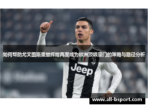 如何帮助尤文图斯重塑辉煌再度成为欧洲顶级豪门的策略与路径分析 如何帮助尤文图斯重塑辉煌再度成为欧洲顶级豪门的策略与路径分析