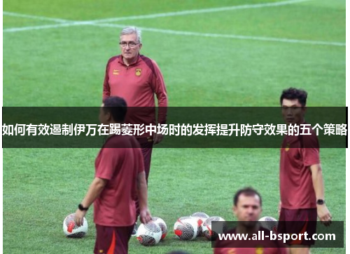 如何有效遏制伊万在踢菱形中场时的发挥提升防守效果的五个策略