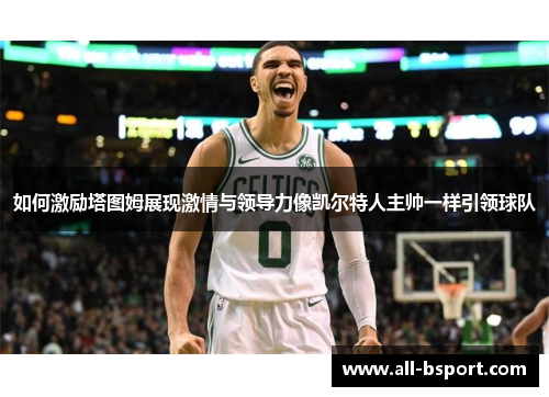 如何激励塔图姆展现激情与领导力像凯尔特人主帅一样引领球队