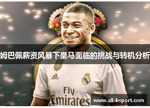 姆巴佩薪资风暴下皇马面临的挑战与转机分析 姆巴佩薪资风暴下皇马面临的挑战与转机分析