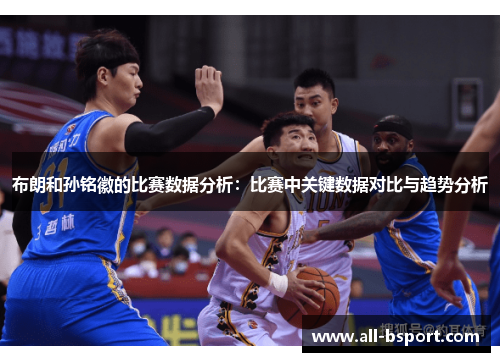 布朗和孙铭徽的比赛数据分析：比赛中关键数据对比与趋势分析