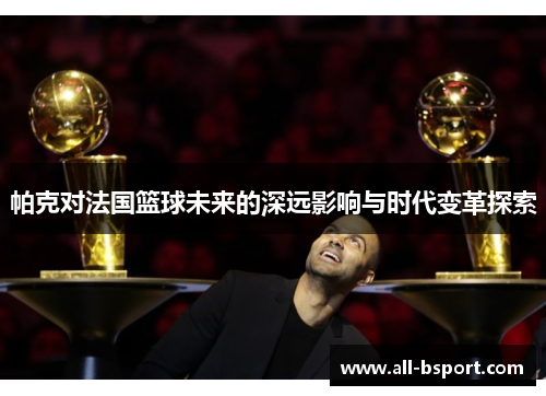 帕克对法国篮球未来的深远影响与时代变革探索