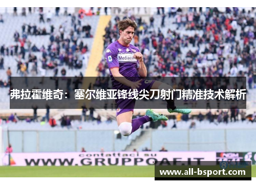 弗拉霍维奇：塞尔维亚锋线尖刀射门精准技术解析
